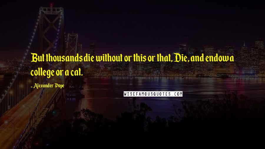 Alexander Pope Quotes: But thousands die without or this or that, Die, and endow a college or a cat.