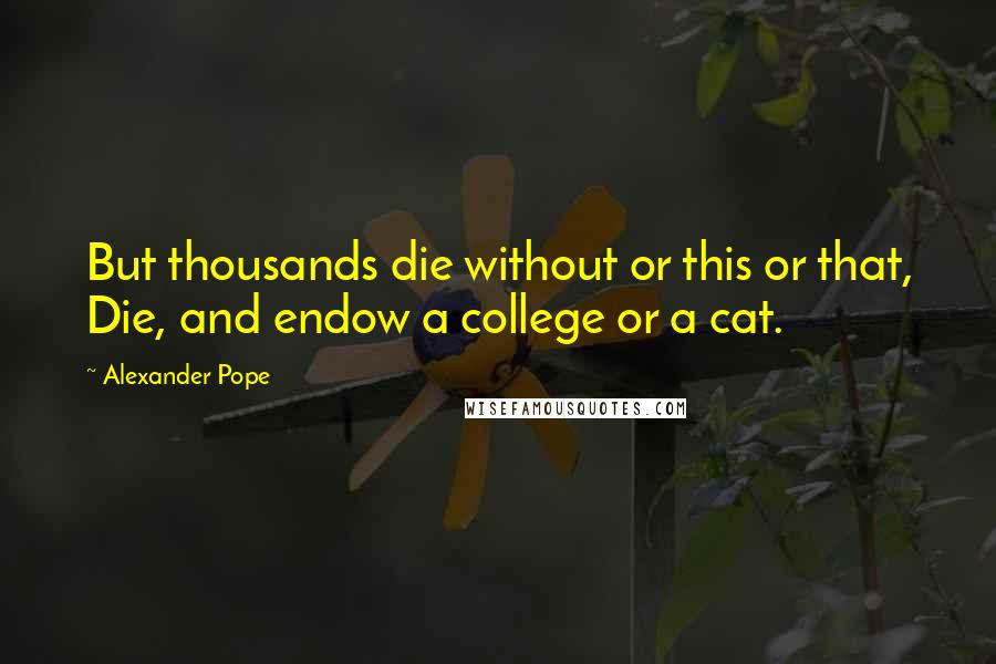 Alexander Pope Quotes: But thousands die without or this or that, Die, and endow a college or a cat.