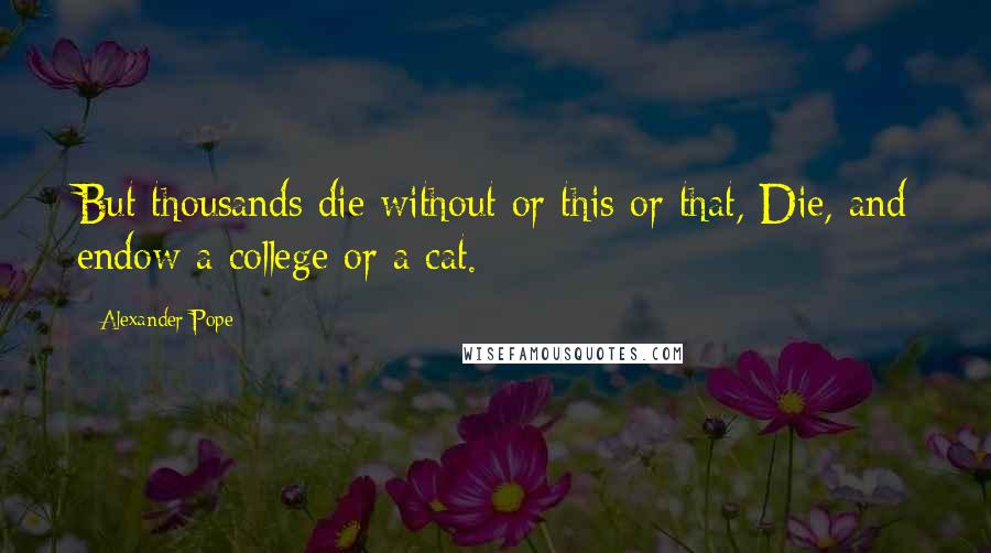 Alexander Pope Quotes: But thousands die without or this or that, Die, and endow a college or a cat.