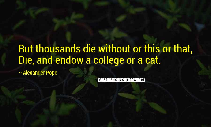 Alexander Pope Quotes: But thousands die without or this or that, Die, and endow a college or a cat.