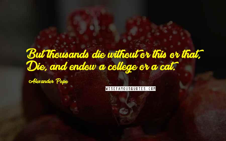 Alexander Pope Quotes: But thousands die without or this or that, Die, and endow a college or a cat.