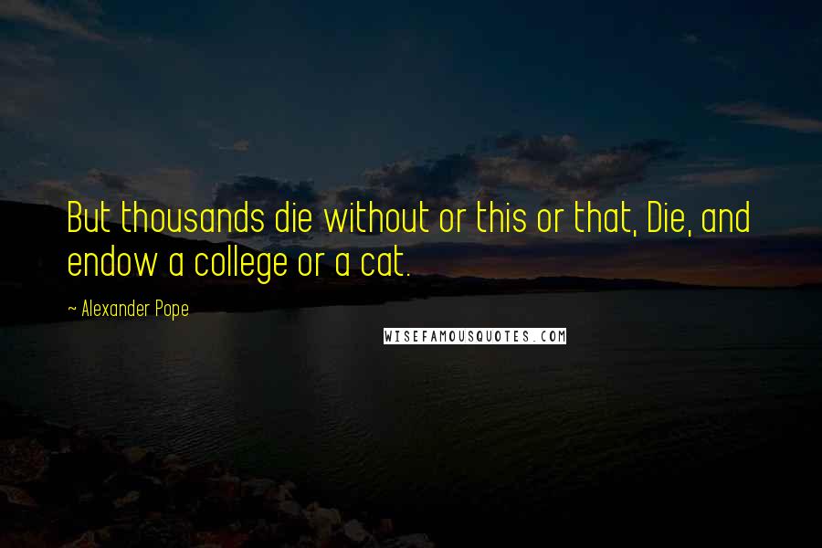 Alexander Pope Quotes: But thousands die without or this or that, Die, and endow a college or a cat.