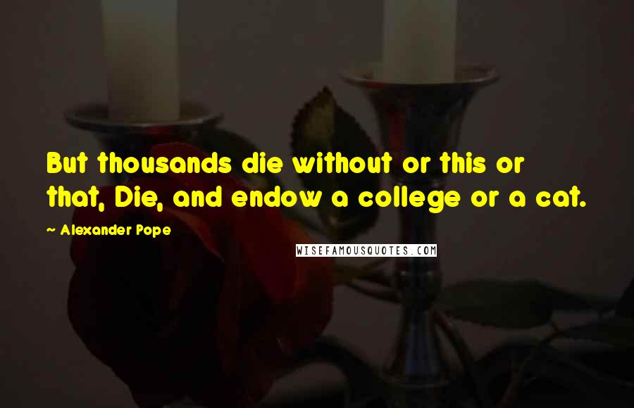 Alexander Pope Quotes: But thousands die without or this or that, Die, and endow a college or a cat.