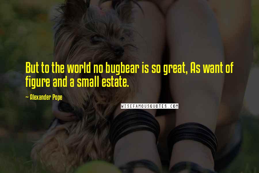 Alexander Pope Quotes: But to the world no bugbear is so great, As want of figure and a small estate.