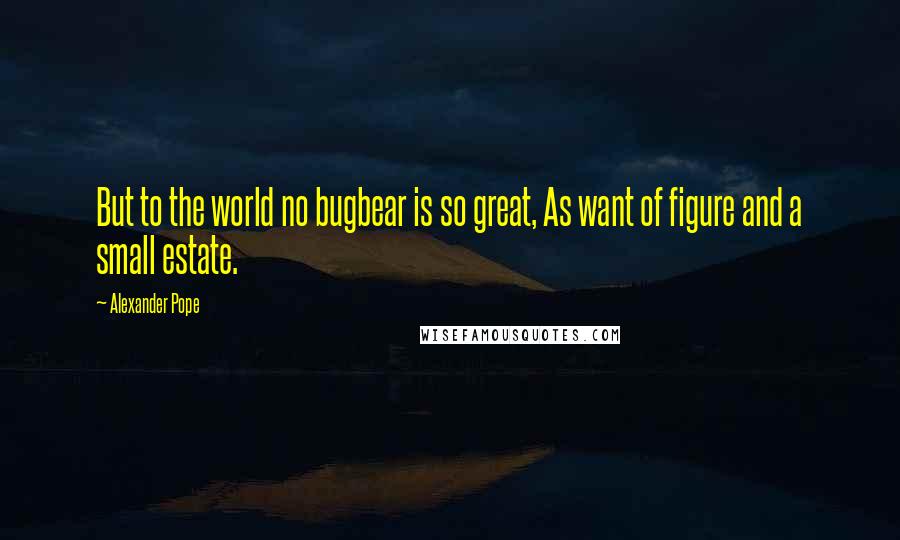 Alexander Pope Quotes: But to the world no bugbear is so great, As want of figure and a small estate.