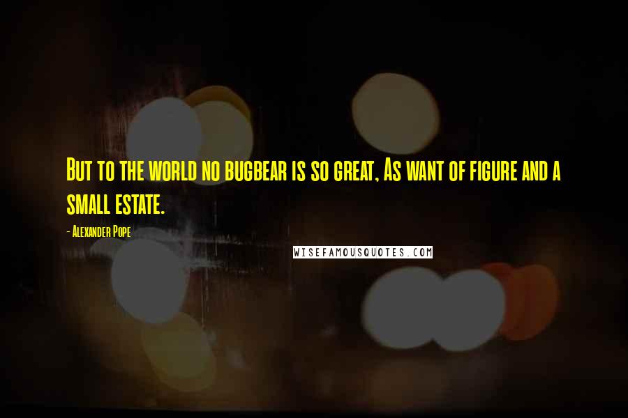 Alexander Pope Quotes: But to the world no bugbear is so great, As want of figure and a small estate.