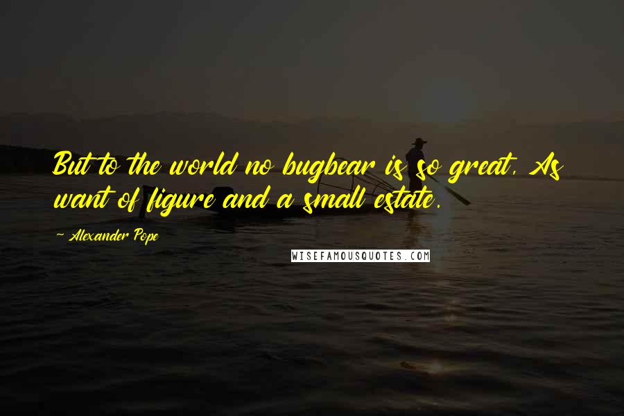 Alexander Pope Quotes: But to the world no bugbear is so great, As want of figure and a small estate.