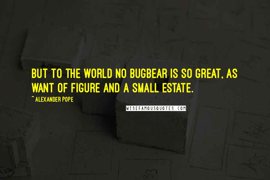 Alexander Pope Quotes: But to the world no bugbear is so great, As want of figure and a small estate.