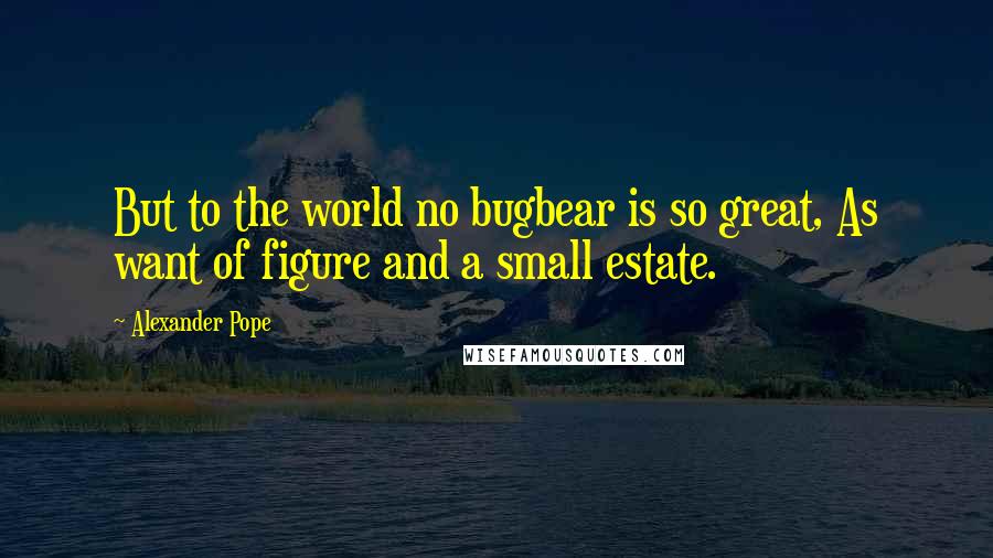 Alexander Pope Quotes: But to the world no bugbear is so great, As want of figure and a small estate.