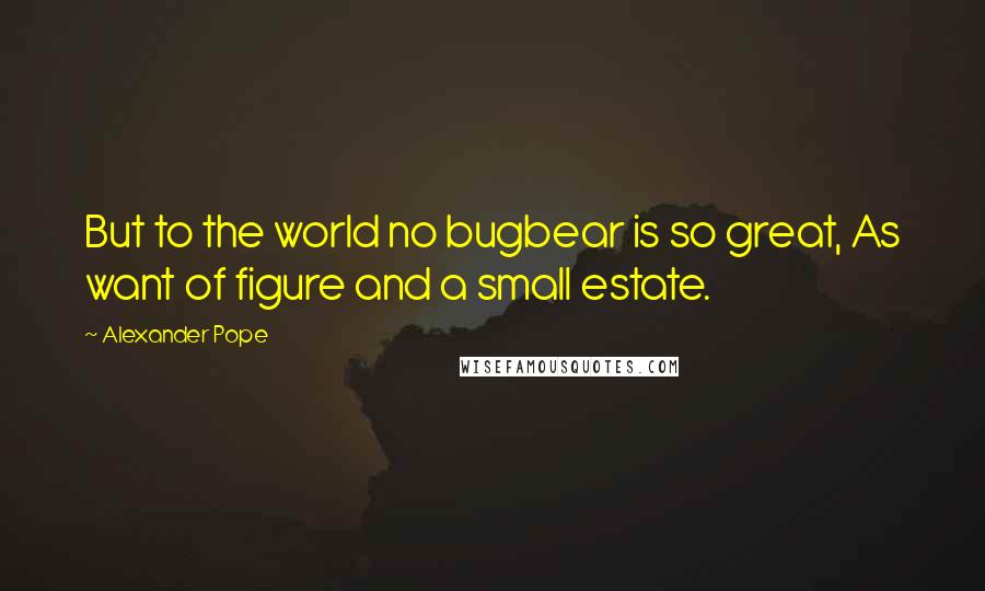 Alexander Pope Quotes: But to the world no bugbear is so great, As want of figure and a small estate.