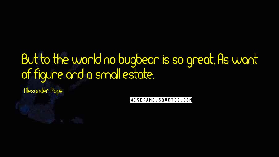 Alexander Pope Quotes: But to the world no bugbear is so great, As want of figure and a small estate.