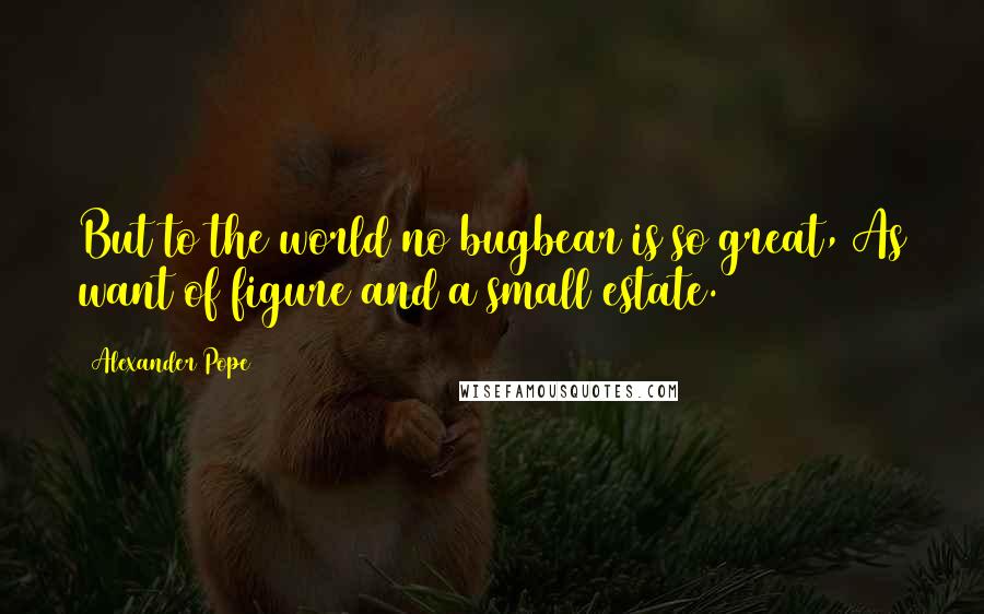 Alexander Pope Quotes: But to the world no bugbear is so great, As want of figure and a small estate.