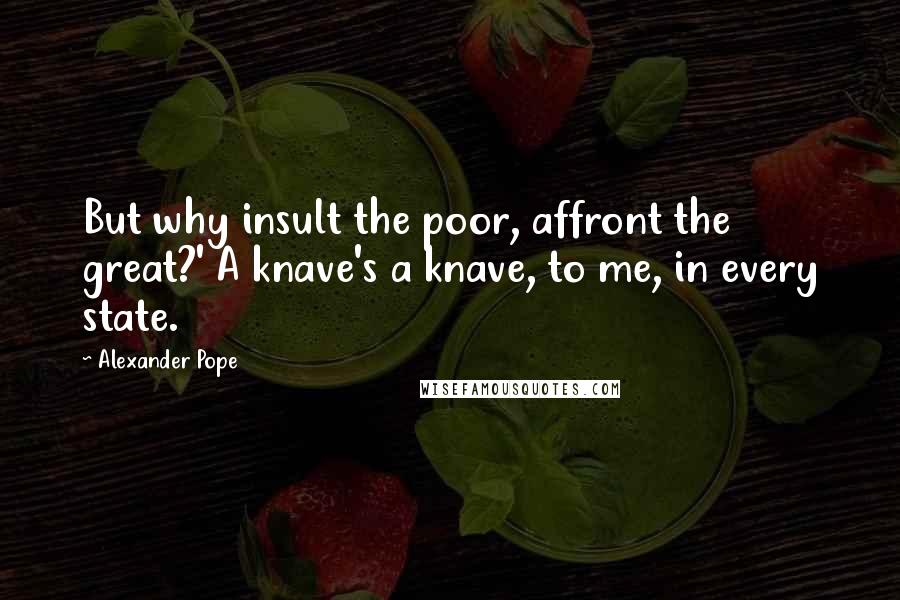 Alexander Pope Quotes: But why insult the poor, affront the great?' A knave's a knave, to me, in every state.