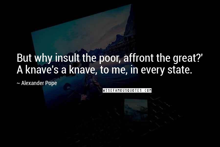 Alexander Pope Quotes: But why insult the poor, affront the great?' A knave's a knave, to me, in every state.