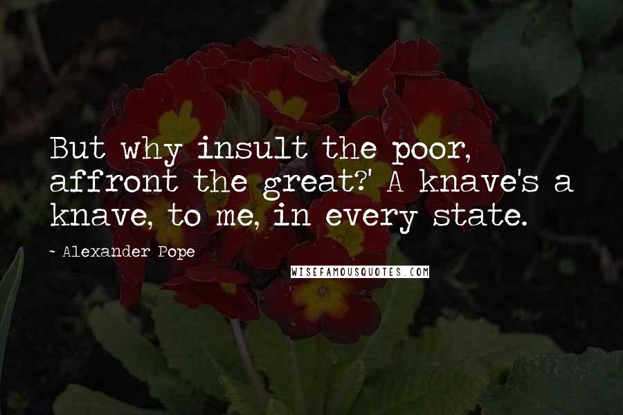 Alexander Pope Quotes: But why insult the poor, affront the great?' A knave's a knave, to me, in every state.