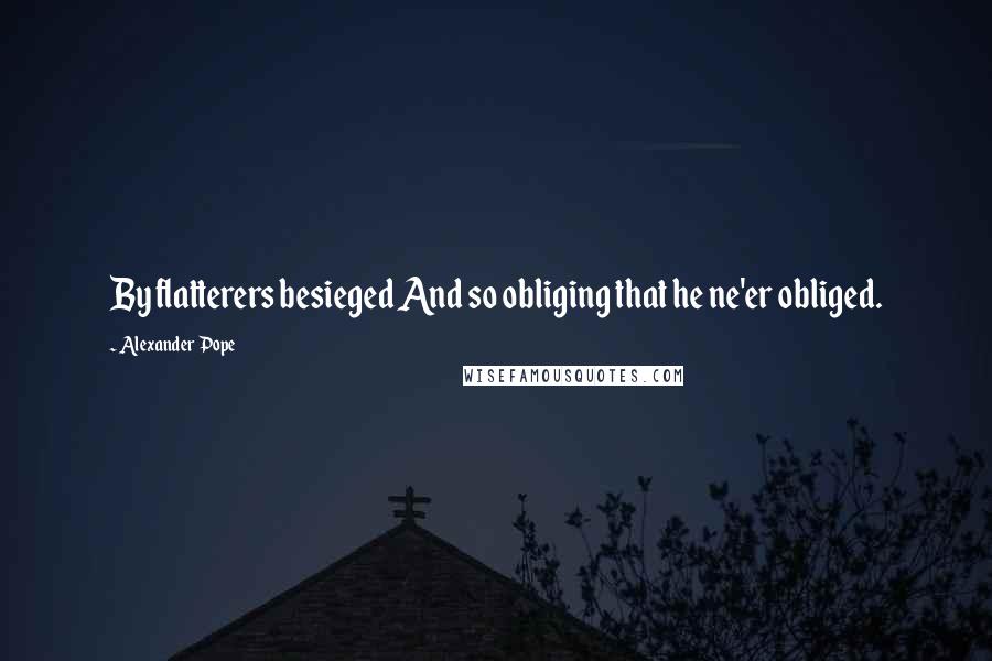 Alexander Pope Quotes: By flatterers besieged And so obliging that he ne'er obliged.
