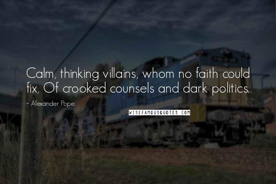 Alexander Pope Quotes: Calm, thinking villains, whom no faith could fix, Of crooked counsels and dark politics.