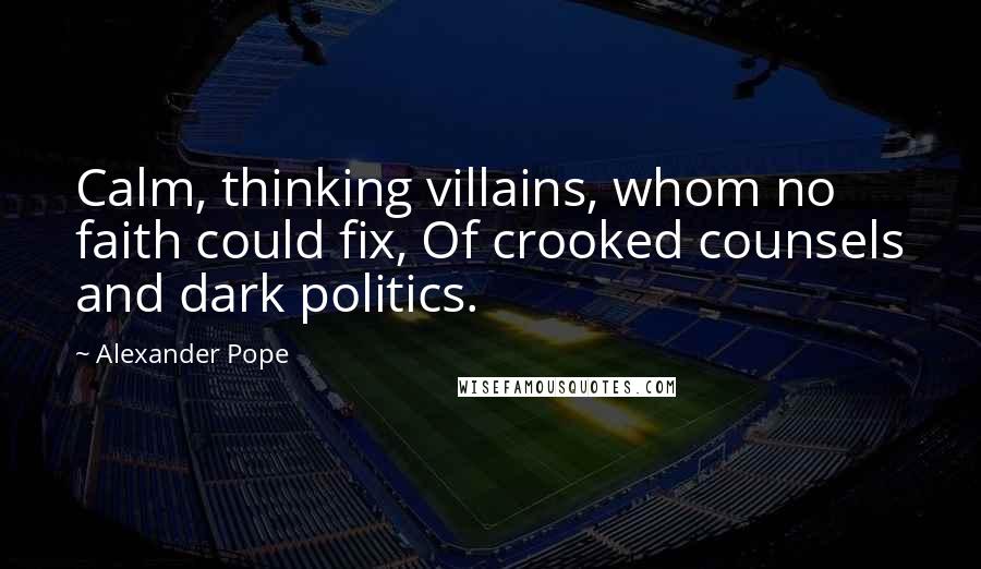 Alexander Pope Quotes: Calm, thinking villains, whom no faith could fix, Of crooked counsels and dark politics.