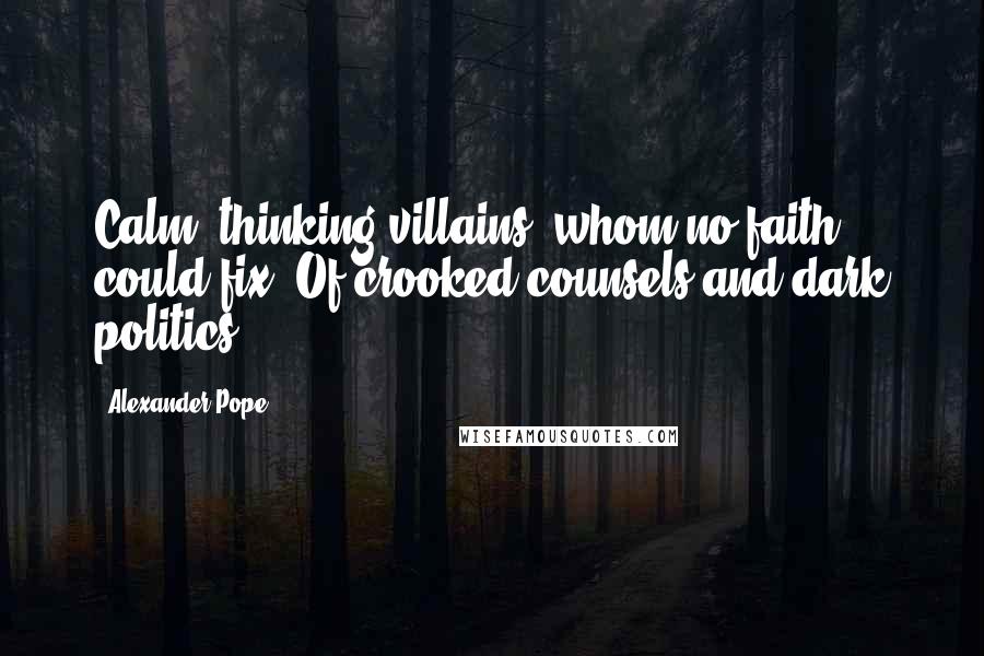 Alexander Pope Quotes: Calm, thinking villains, whom no faith could fix, Of crooked counsels and dark politics.