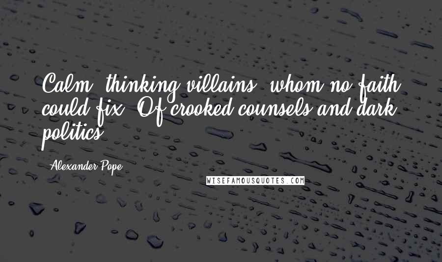 Alexander Pope Quotes: Calm, thinking villains, whom no faith could fix, Of crooked counsels and dark politics.