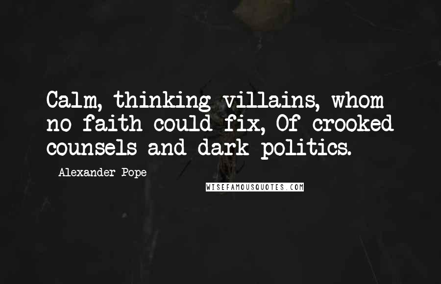 Alexander Pope Quotes: Calm, thinking villains, whom no faith could fix, Of crooked counsels and dark politics.