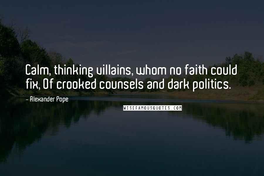 Alexander Pope Quotes: Calm, thinking villains, whom no faith could fix, Of crooked counsels and dark politics.