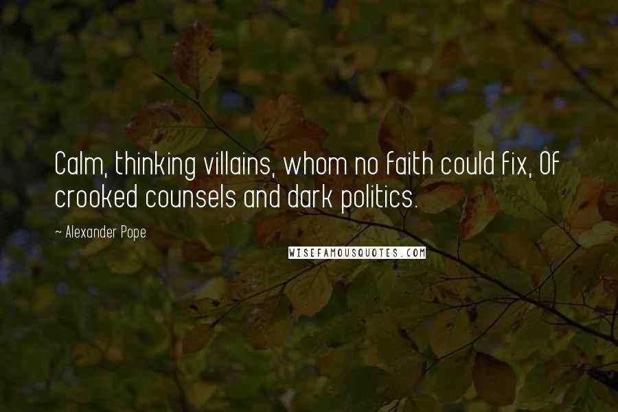 Alexander Pope Quotes: Calm, thinking villains, whom no faith could fix, Of crooked counsels and dark politics.