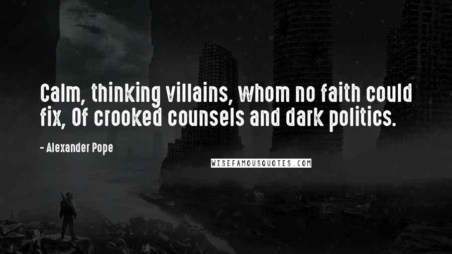 Alexander Pope Quotes: Calm, thinking villains, whom no faith could fix, Of crooked counsels and dark politics.