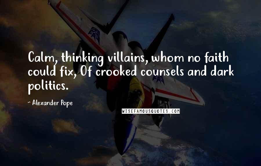 Alexander Pope Quotes: Calm, thinking villains, whom no faith could fix, Of crooked counsels and dark politics.