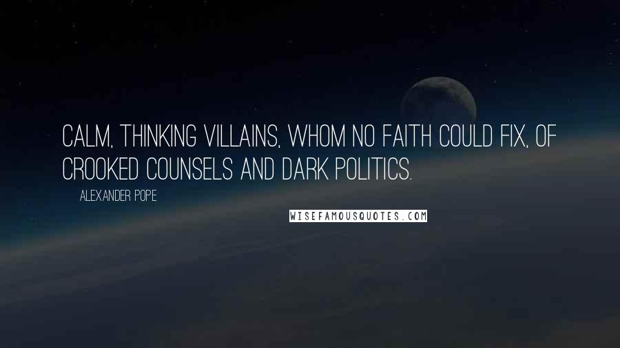 Alexander Pope Quotes: Calm, thinking villains, whom no faith could fix, Of crooked counsels and dark politics.