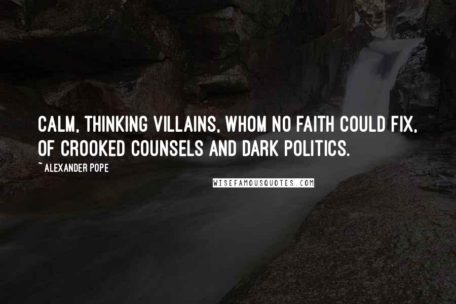 Alexander Pope Quotes: Calm, thinking villains, whom no faith could fix, Of crooked counsels and dark politics.