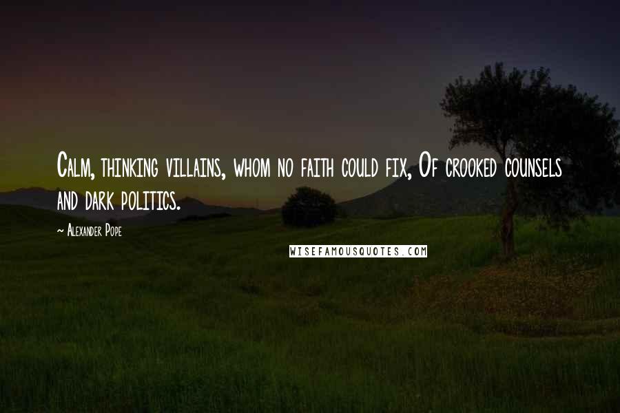 Alexander Pope Quotes: Calm, thinking villains, whom no faith could fix, Of crooked counsels and dark politics.