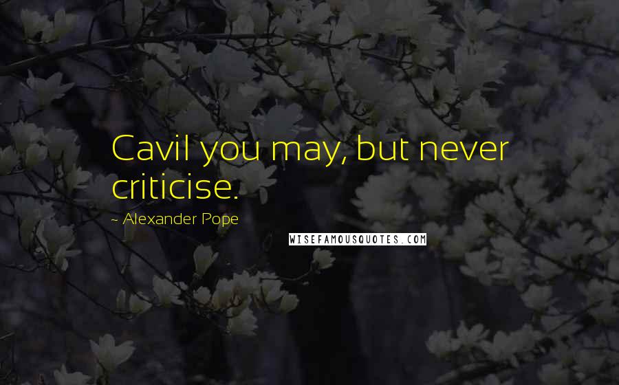 Alexander Pope Quotes: Cavil you may, but never criticise.