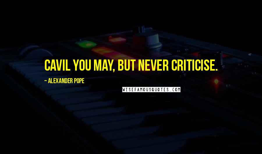 Alexander Pope Quotes: Cavil you may, but never criticise.