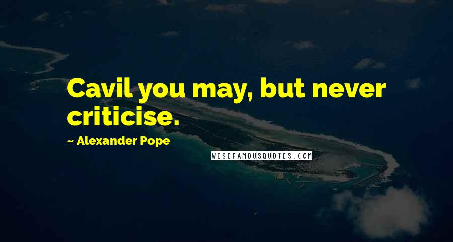 Alexander Pope Quotes: Cavil you may, but never criticise.