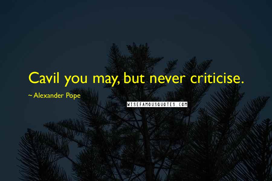 Alexander Pope Quotes: Cavil you may, but never criticise.