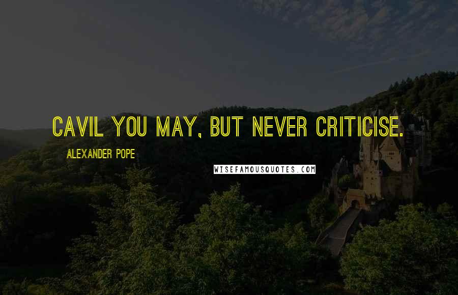 Alexander Pope Quotes: Cavil you may, but never criticise.