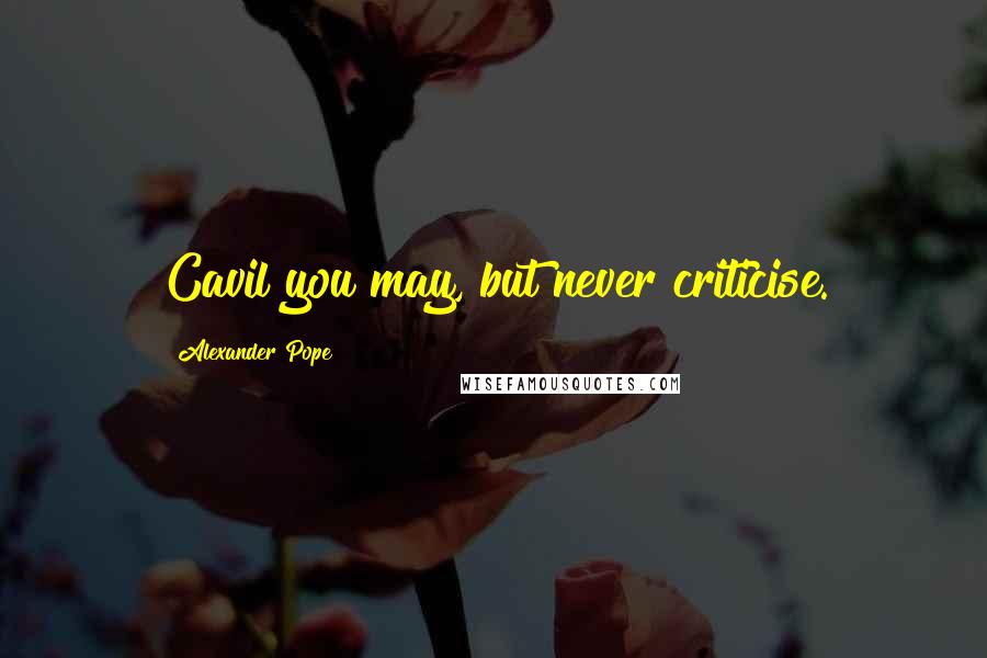 Alexander Pope Quotes: Cavil you may, but never criticise.