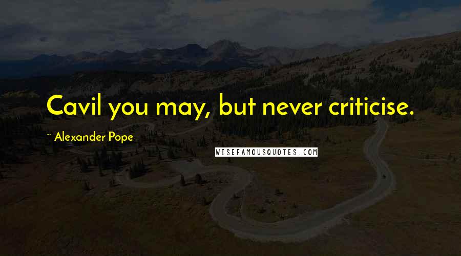 Alexander Pope Quotes: Cavil you may, but never criticise.