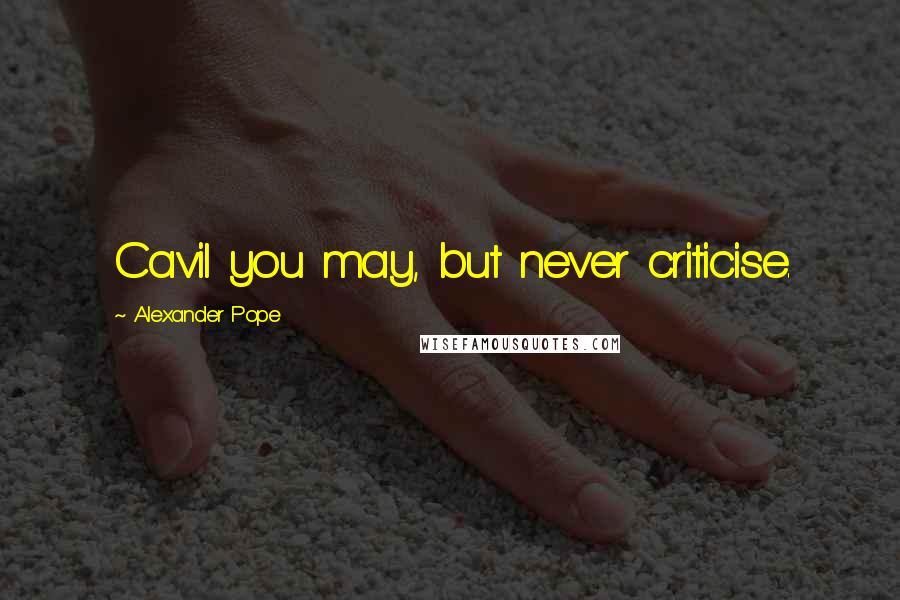 Alexander Pope Quotes: Cavil you may, but never criticise.