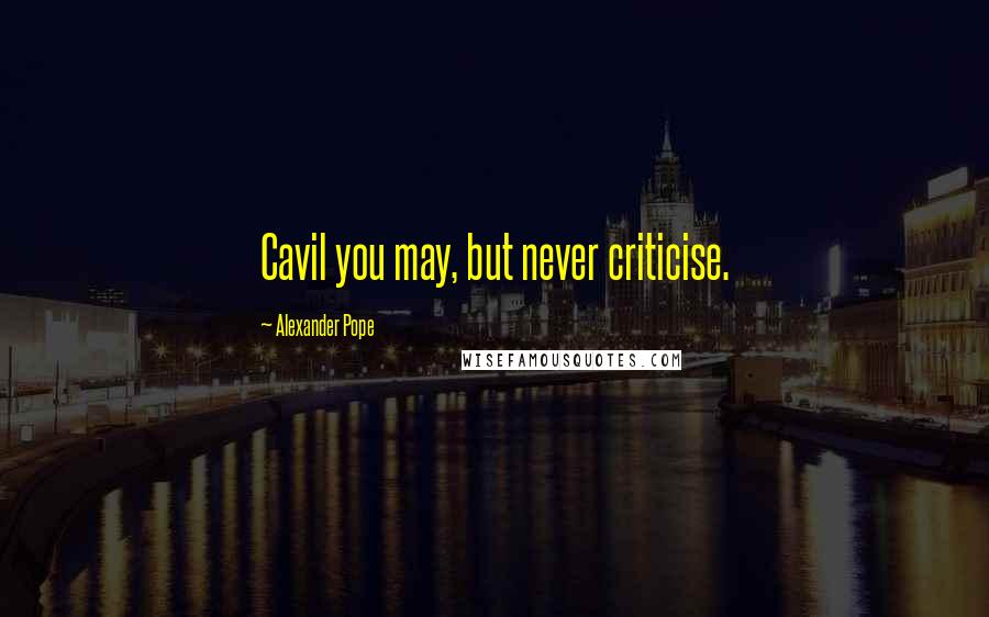 Alexander Pope Quotes: Cavil you may, but never criticise.