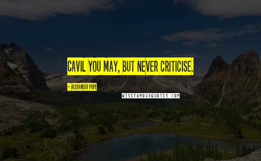 Alexander Pope Quotes: Cavil you may, but never criticise.