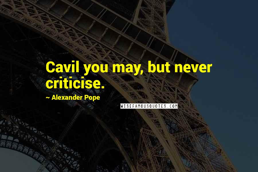 Alexander Pope Quotes: Cavil you may, but never criticise.