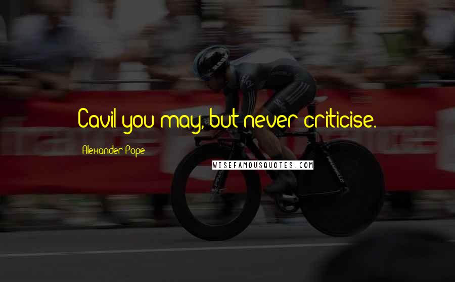 Alexander Pope Quotes: Cavil you may, but never criticise.