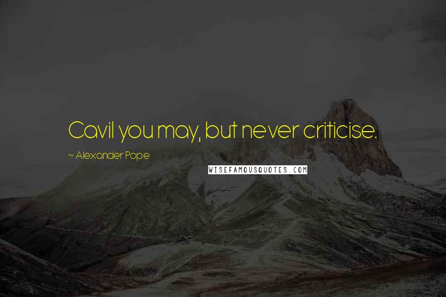 Alexander Pope Quotes: Cavil you may, but never criticise.