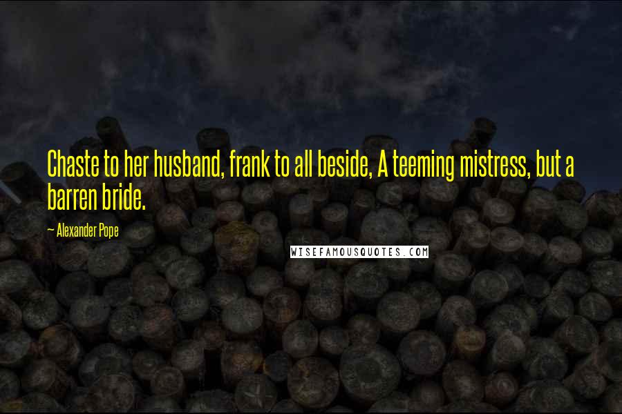 Alexander Pope Quotes: Chaste to her husband, frank to all beside, A teeming mistress, but a barren bride.