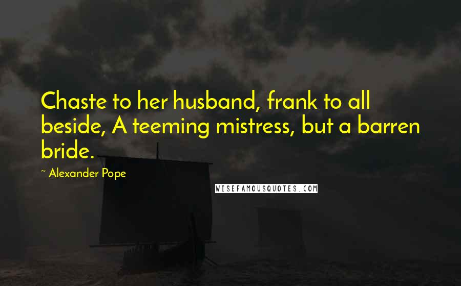 Alexander Pope Quotes: Chaste to her husband, frank to all beside, A teeming mistress, but a barren bride.