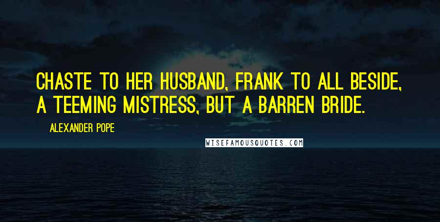 Alexander Pope Quotes: Chaste to her husband, frank to all beside, A teeming mistress, but a barren bride.