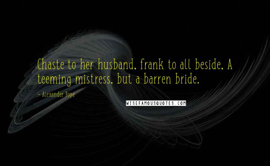 Alexander Pope Quotes: Chaste to her husband, frank to all beside, A teeming mistress, but a barren bride.