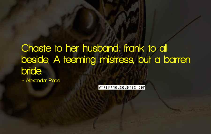 Alexander Pope Quotes: Chaste to her husband, frank to all beside, A teeming mistress, but a barren bride.